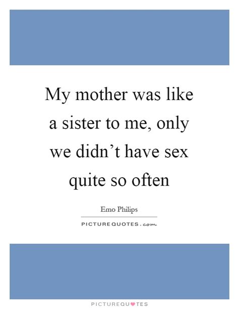 My Mother Was Like A Sister To Me Only We Didnt Have Sex Quite Picture Quotes
