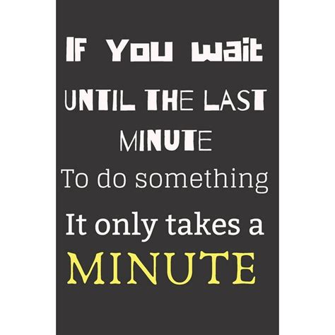 if you wait until the last minute to do something it only takes a minute if you wait until the