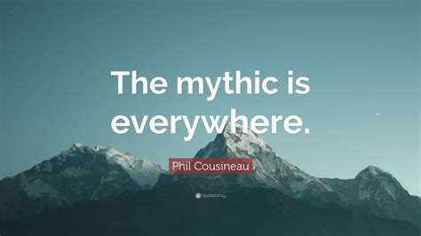 Phil Cousineau Quote The Mythic Is Everywhere