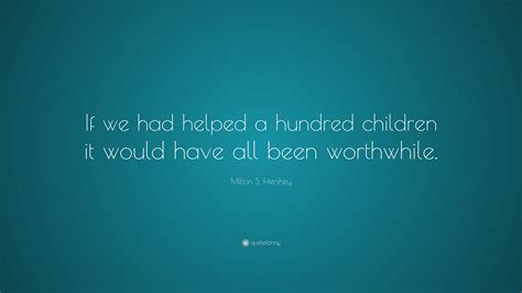 Explore our collection of motivational and famous quotes by authors milton hershey quotes. Milton S. Hershey Quote: "If we had helped a hundred children it would have all been worthwhile ...