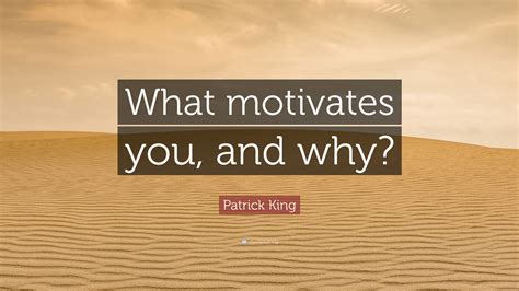 Patrick King Quote What Motivates You And Why