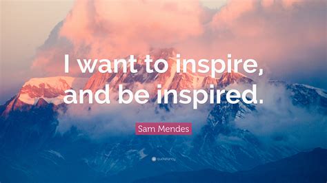 Sam Mendes Quote I Want To Inspire And Be Inspired