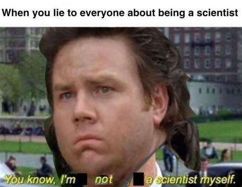 I Lied Im Not A Scientist Im Something Of A Scientist Myself