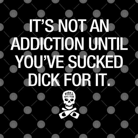 Its Not An Addiction Until Youve Sucked Dick For It Shirt