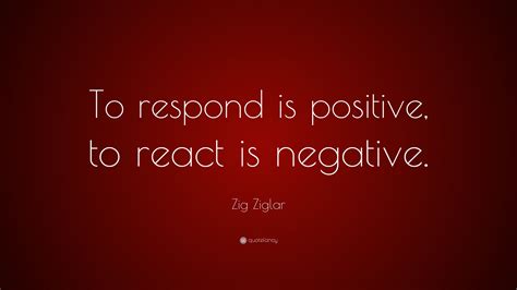 Zig Ziglar Quote To Respond Is Positive To React Is Negative