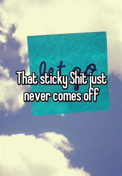 That Sticky Shit Just Never Comes Off