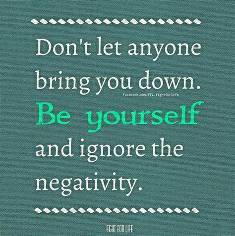 Dont Let Anyone Bring You Down Be Yourself And Ignore The Negativity