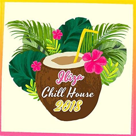 ibiza chill house 2018 by chillout lounge chill out 2018 ibiza dance party on amazon music