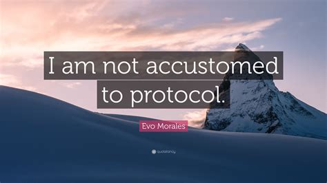 Evo Morales Quote “i Am Not Accustomed To Protocol”