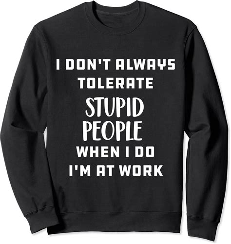 I Don T Always Tolerate Stupid People When I Do I M At Work Sweatshirt Uk Fashion