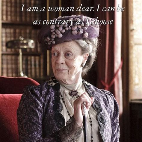 I Am A Woman Dear I Can Be As Contrary As I Choose Best Maggie Smith Downton Abbey Quotes