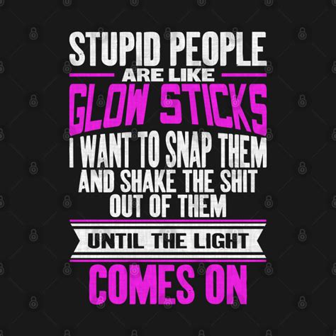 Stupid People Are Like Glow Sticks Funny Sarcastic Quote Stupid