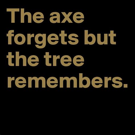 The axe forgets but the tree remembers. - Post by jazz23 on Boldomatic
