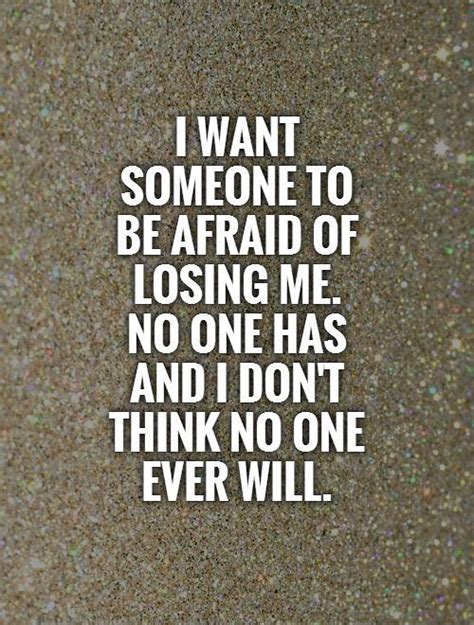 I Want Someone To Be Afraid Of Losing Me No One Has And I Dont Think