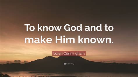 Loren Cunningham Quote “to Know God And To Make Him Known”