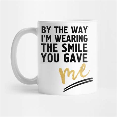 By The Way I M Wearing The Smile You Gave Me Smile Mug Teepublic