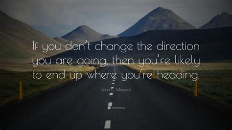John C Maxwell Quote “if You Dont Change The Direction You Are Going