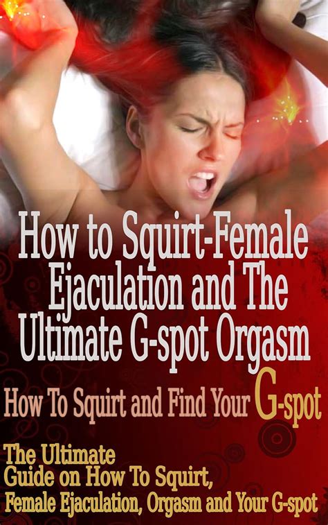 Amazon Com How To Squirt Female Ejaculation And The Ultimate G Spot Orgasm The Ultimate Guide