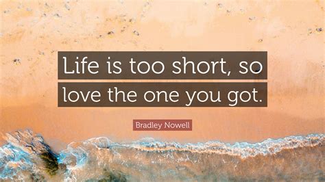 Bradley Nowell Quote Life Is Too Short So Love The One You Got