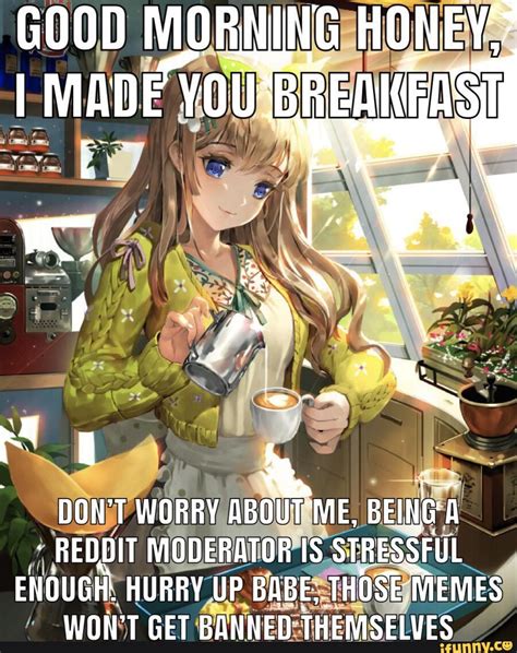 Good Morning Honey At I Made Dont Worry About Me Being Reddit
