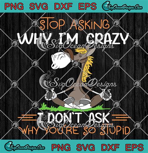 Donkey Stop Asking Why Im Crazy Svg I Dont Ask Why Youre So Stupid