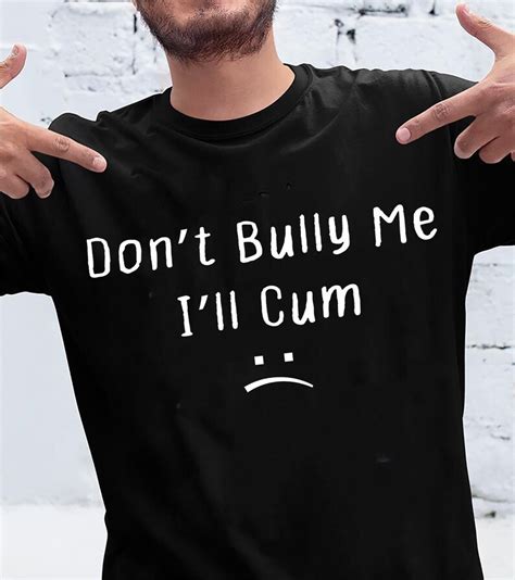 Dont Bully Me Ill Cum Shirt T Shirt Unisex Shirt For Men Women Dont