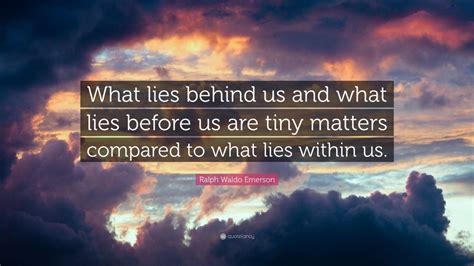 This popular quote is often incorrectly attributed to a number of people, including ralph waldo emerson, henry david thoreau, and oliver wendell holmes, jr. Ralph Waldo Emerson Quote: "What lies behind us and what lies before us are tiny matters ...