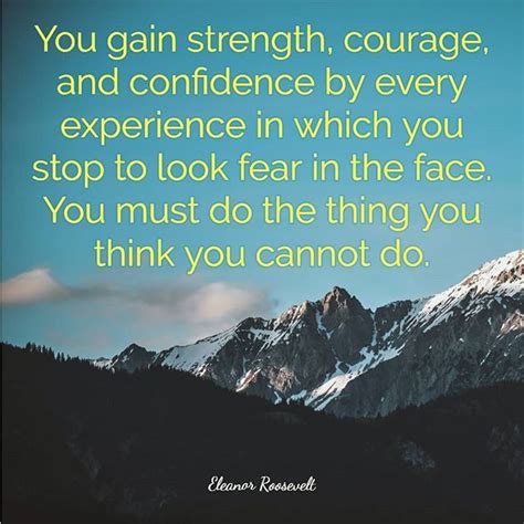 You Gain Strength Courage And Confidence By Every Experience In Which You Stop To Look Fear In