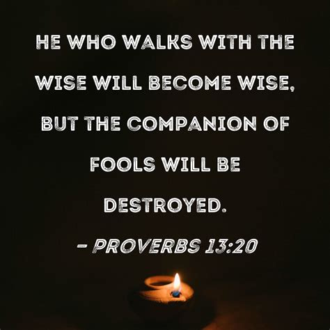 Proverbs 13:20 He who walks with the wise will become wise, but the