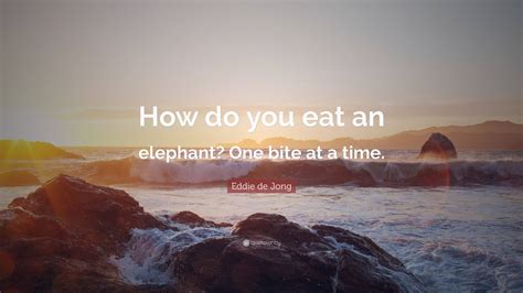 Eddie De Jong Quote How Do You Eat An Elephant One Bite At A Time