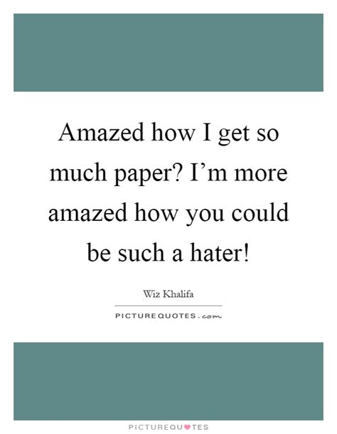 Amazed How I Get So Much Paper Im More Amazed How You Could Be