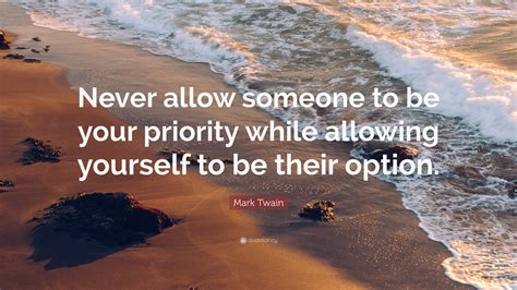 And although we can't make people make us a priority, we do. Mark Twain Quote: "Never allow someone to be your priority while allowing yourself to be their ...