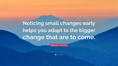 Spencer Johnson Quote Noticing Small Changes Early Helps You Adapt To