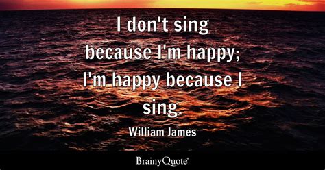 William James I Dont Sing Because Im Happy Im Happy