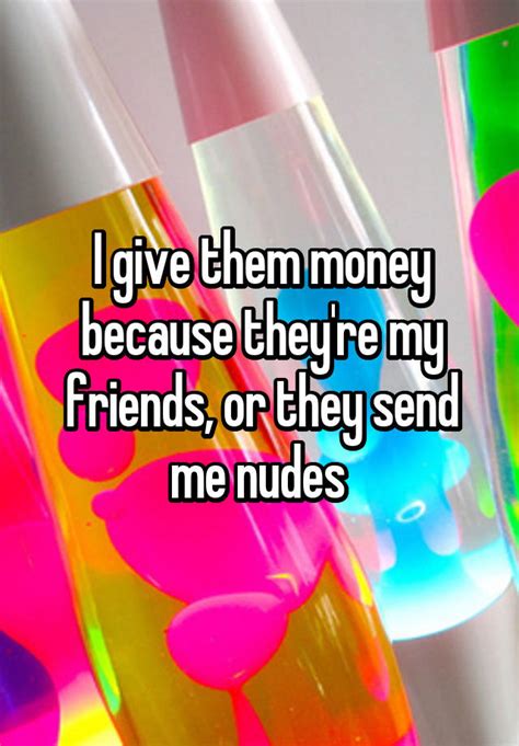 I Give Them Money Because They Re My Friends Or They Send Me Nudes