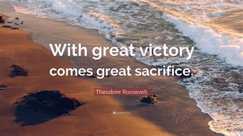 No matter what you sacrifice. Theodore Roosevelt Quote: "With great victory comes great sacrifice." (12 wallpapers) - Quotefancy