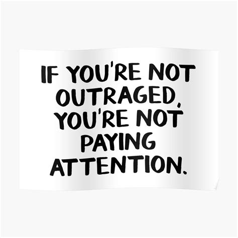 Remember in your heart, if you're not outraged, you're not paying attention. "If you're not outraged you're not paying attention ...