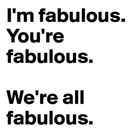Im Fabulous Youre Fabulous Were All Fabulous Post By