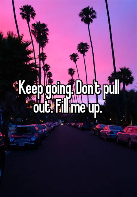 keep going don t pull out fill me up
