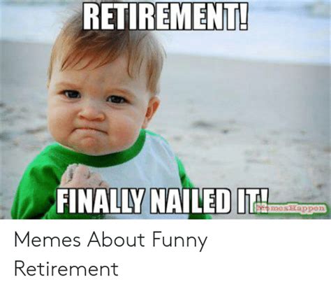 Eventually, people get out of the work force once they reach a certain age and they are then left at the home for. RETIREMENT! FINALLY NAILED IT Memes About Funny Retirement ...
