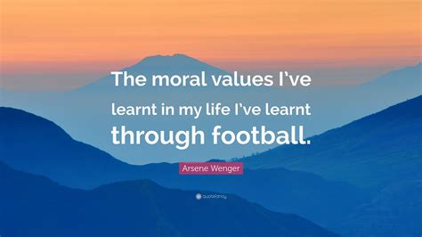 Arsene Wenger Quote “the Moral Values Ive Learnt In My Life Ive