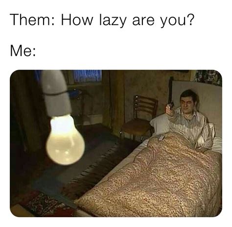 Them How Lazy Are You Me Memes Memes
