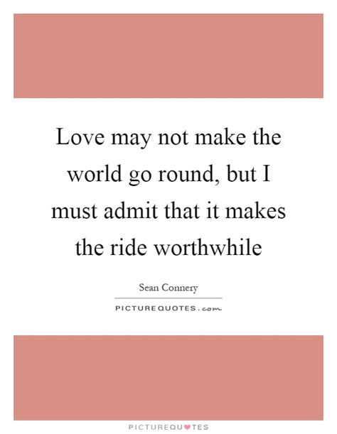 Love May Not Make The World Go Round But I Must Admit That It