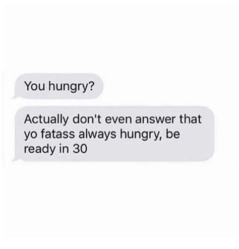 You Hungry Actually Don T Even Answer That Yo Fatass Always Hungry Be Ready In 30 Hungry Meme