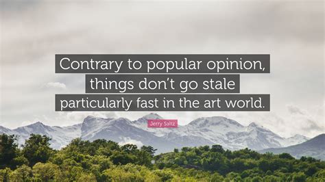 Jerry Saltz Quote “contrary To Popular Opinion Things Dont Go Stale