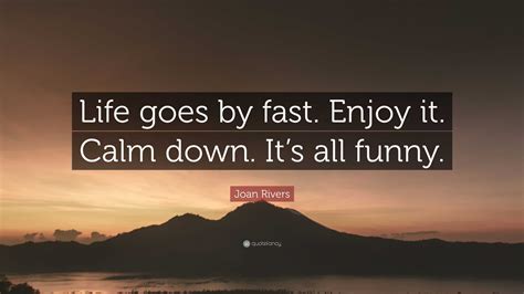Joan Rivers Quote Life Goes By Fast Enjoy It Calm Down Its All