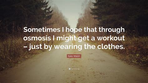 Kate Walsh Quote Sometimes I Hope That Through Osmosis I Might Get A