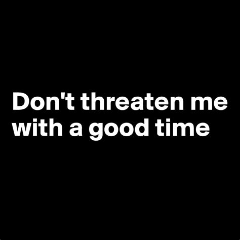 Dont Threaten Me With A Good Time Post By Sophh On Boldomatic
