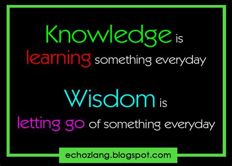 Knowledge Is Learning Something Everyday Wisdom Is Letting Go Of