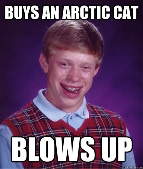 Buys An Arctic Cat Blows Up Bad Luck Brian Quickmeme